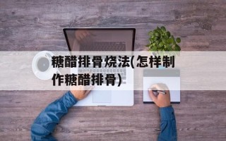 糖醋排骨烧法(怎样制作糖醋排骨)