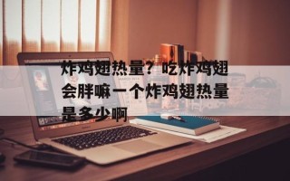 炸鸡翅热量？吃炸鸡翅会胖嘛一个炸鸡翅热量是多少啊