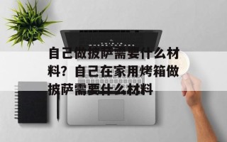 自己做披萨需要什么材料？自己在家用烤箱做披萨需要什么材料