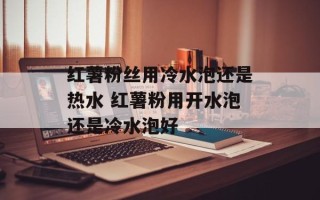 红薯粉丝用冷水泡还是热水 红薯粉用开水泡还是冷水泡好