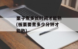 栗子煮多长时间才能熟(板栗要煮多少分钟才能熟)