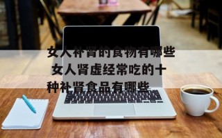 女人补肾的食物有哪些 女人肾虚经常吃的十种补肾食品有哪些