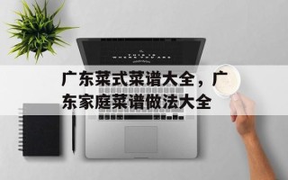 广东菜式菜谱大全，广东家庭菜谱做法大全