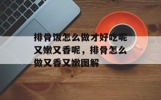 排骨饭怎么做才好吃呢又嫩又香呢，排骨怎么做又香又嫩图解