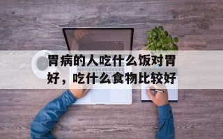 胃病的人吃什么饭对胃好，吃什么食物比较好