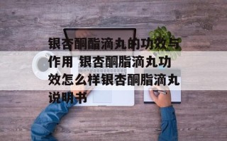 银杏酮酯滴丸的功效与作用 银杏酮脂滴丸功效怎么样银杏酮脂滴丸说明书
