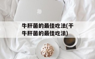 牛肝菌的最佳吃法(干牛肝菌的最佳吃法)