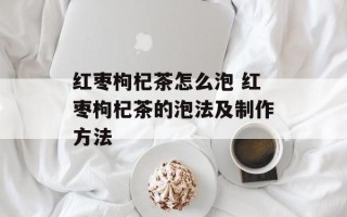 红枣枸杞茶怎么泡 红枣枸杞茶的泡法及制作方法