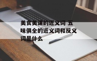美食美课的近义词 五味俱全的近义词和反义词是什么