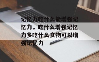 记忆力吃什么能增强记忆力，吃什么增强记忆力多吃什么食物可以增强记忆力