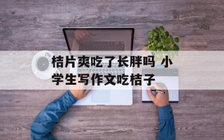 桔片爽吃了长胖吗 小学生写作文吃桔子