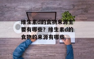 维生素d的食物来源主要有哪些？维生素d的食物的来源有哪些