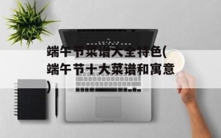 端午节菜谱大全特色(端午节十大菜谱和寓意)