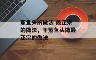 蒸鱼头的做法 最正宗的做法，干蒸鱼头做最正宗的做法