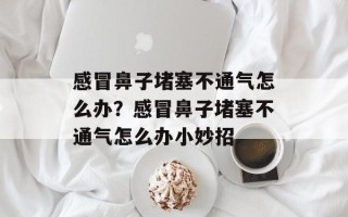 感冒鼻子堵塞不通气怎么办？感冒鼻子堵塞不通气怎么办小妙招