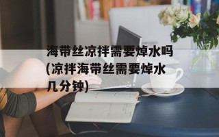 海带丝凉拌需要焯水吗(凉拌海带丝需要焯水几分钟)