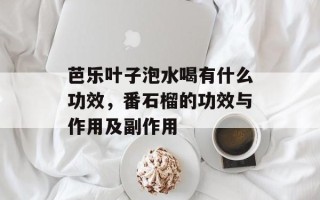 芭乐叶子泡水喝有什么功效，番石榴的功效与作用及副作用