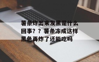 薯条炸出来发黑是什么回事？？薯条冻成这样黑色再炸了还能吃吗
