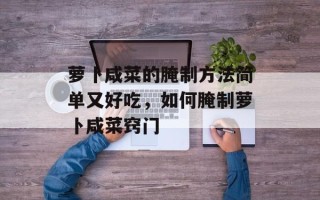 萝卜咸菜的腌制方法简单又好吃，如何腌制萝卜咸菜窍门