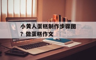 小黄人蛋糕制作步骤图？做蛋糕作文