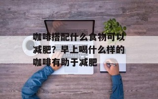 咖啡搭配什么食物可以减肥？早上喝什么样的咖啡有助于减肥