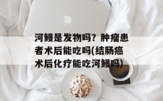 河鳗是发物吗？肿瘤患者术后能吃吗(结肠癌术后化疗能吃河鳗吗)