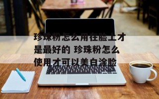 珍珠粉怎么用在脸上才是最好的 珍珠粉怎么使用才可以美白涂脸