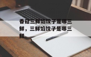 香菇三鲜馅饺子是哪三鲜，三鲜馅饺子是哪三鲜