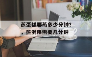 蒸蛋糕要蒸多少分钟？，蒸蛋糕需要几分钟