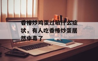 香椿炒鸡蛋过敏什么症状，有人吃香椿炒蛋居然中毒了