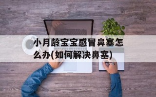 小月龄宝宝感冒鼻塞怎么办(如何解决鼻塞)