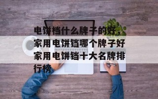 电饼档什么牌子的好，家用电饼铛哪个牌子好家用电饼铛十大名牌排行榜