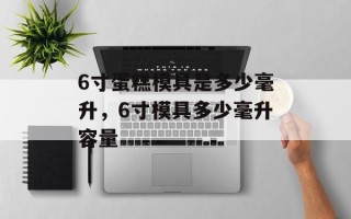 6寸蛋糕模具是多少毫升，6寸模具多少毫升容量