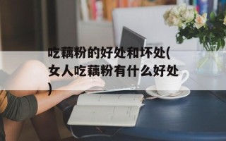 吃藕粉的好处和坏处(女人吃藕粉有什么好处)
