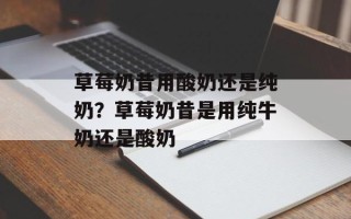 草莓奶昔用酸奶还是纯奶？草莓奶昔是用纯牛奶还是酸奶
