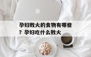 孕妇败火的食物有哪些？孕妇吃什么败火