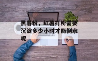 黑薯粉，红薯打粉需要沉淀多少小时才能倒水呢