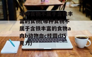 哪种食物不属于含铁丰富的食物(哪种食物不属于含铁丰富的食物a肉b动物血c桂圆d巧克力)