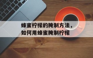 蜂蜜柠檬的腌制方法，如何用蜂蜜腌制柠檬
