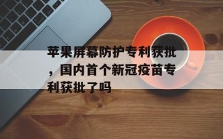 苹果屏幕防护专利获批，国内首个新冠疫苗专利获批了吗