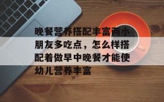 晚餐营养搭配丰富两小朋友多吃点，怎么样搭配着做早中晚餐才能使幼儿营养丰富