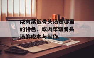 咸肉菜饭骨头汤是哪里的特色，咸肉菜饭骨头汤的成本与制作