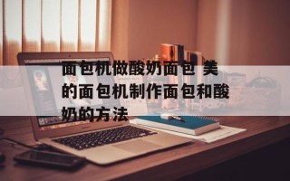 面包机做酸奶面包 美的面包机制作面包和酸奶的方法