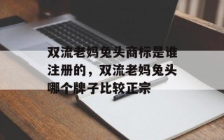 双流老妈兔头商标是谁注册的，双流老妈兔头哪个牌子比较正宗