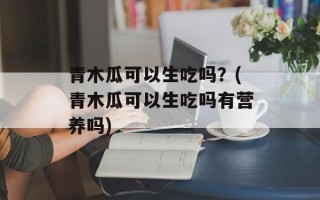 青木瓜可以生吃吗？(青木瓜可以生吃吗有营养吗)