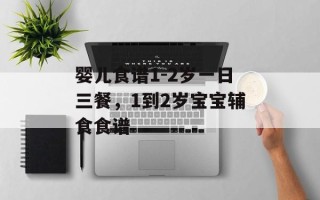 婴儿食谱1-2岁一日三餐，1到2岁宝宝辅食食谱
