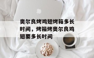 奥尔良烤鸡翅烤箱多长时间，烤箱烤奥尔良鸡翅要多长时间