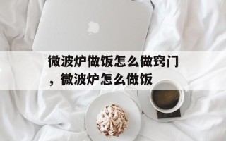 微波炉做饭怎么做窍门，微波炉怎么做饭
