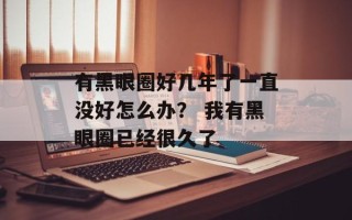 有黑眼圈好几年了一直没好怎么办？ 我有黑眼圈已经很久了