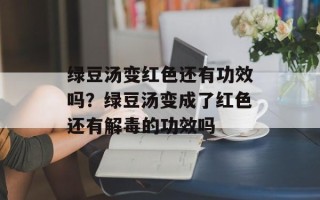 绿豆汤变红色还有功效吗？绿豆汤变成了红色还有解毒的功效吗